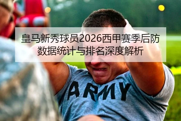 皇马新秀球员2026西甲赛季后防数据统计与排名深度解析